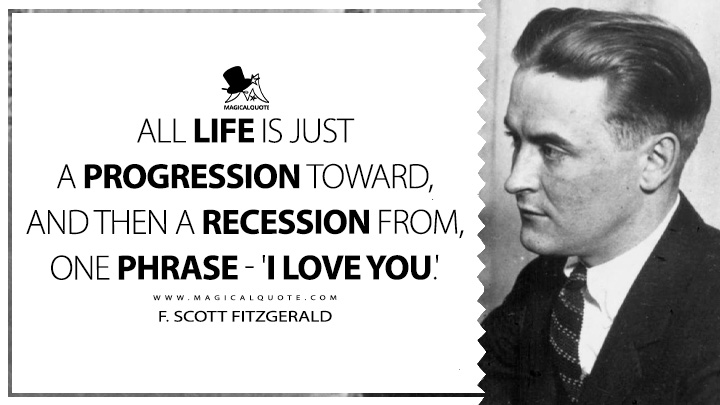 All life is just a progression toward, and then a recession from, one phrase - 'I love you.' - F. Scott Fitzgerald (The Offshore Pirate about Love)