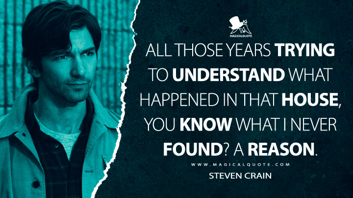 All those years trying to understand what happened in that house, you know what I never found? A reason. - Steven Crain (The Haunting of Hill House Netflix Quotes)