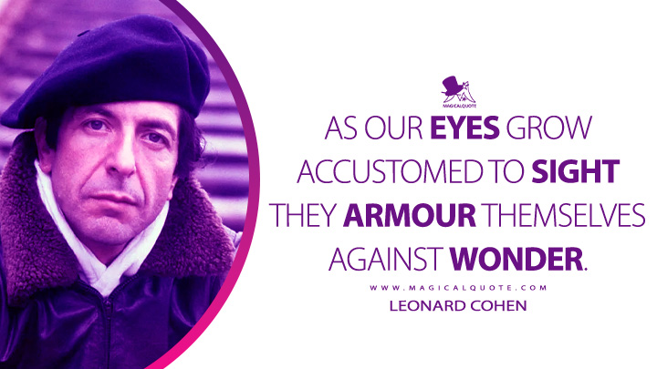 As our eyes grow accustomed to sight they armour themselves against wonder. - Leonard Cohen (The Favourite Game Quotes)