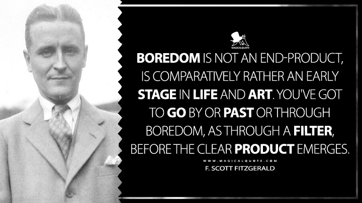 Boredom is not an end-product, is comparatively rather an early stage in life and art. You've got to go by or past or through boredom, as through a filter, before the clear product emerges. - F. Scott Fitzgerald (The Crack-Up Quotes about Boredom)