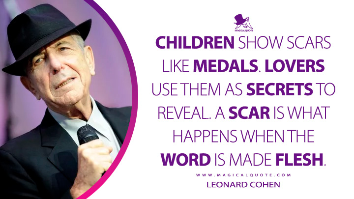 Children show scars like medals. Lovers use them as secrets to reveal. A scar is what happens when the word is made flesh. - Leonard Cohen (The Favourite Game Quotes)