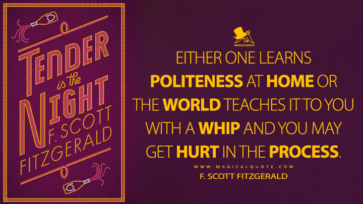 Either one learns politeness at home or the world teaches it to you with a whip and you may get hurt in the process. - F. Scott Fitzgerald (Tender is the Night Quotes)
