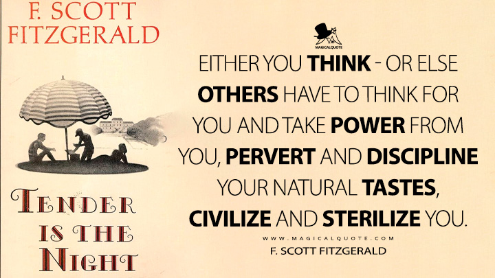 Either you think - or else others have to think for you and take power from you, pervert and discipline your natural tastes, civilize and sterilize you. - F. Scott Fitzgerald (Tender is the Night Quotes)