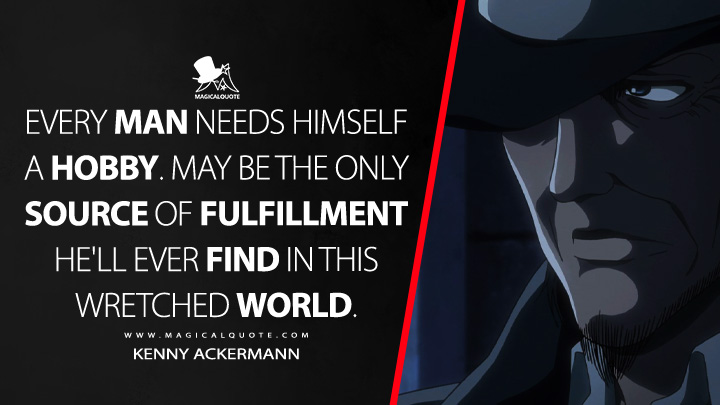 Every man needs himself a hobby. May be the only source of fulfillment he'll ever find in this wretched world. - Kenny Ackermann (Attack on Titan Quotes)