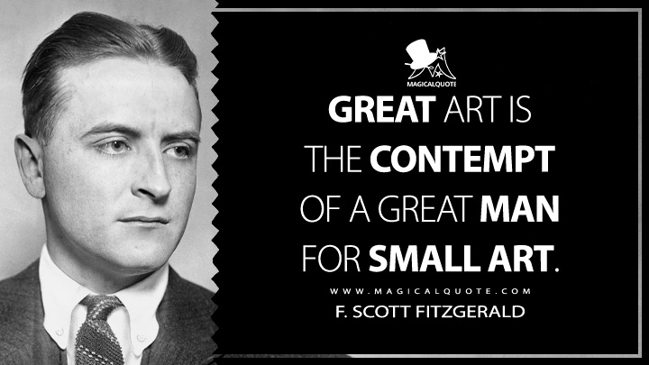 Great art is the contempt of a great man for small art. - F. Scott Fitzgerald (The Crack-Up Quotes)