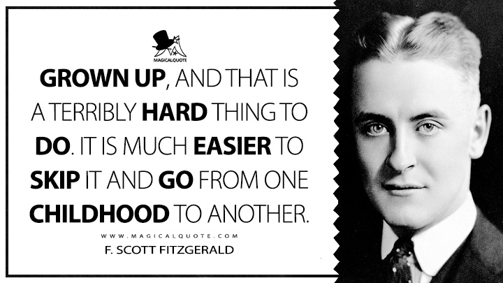 Grown up, and that is a terribly hard thing to do. It is much easier to skip it and go from one childhood to another. - F. Scott Fitzgerald (The Crack-Up Quotes about Growning Up)