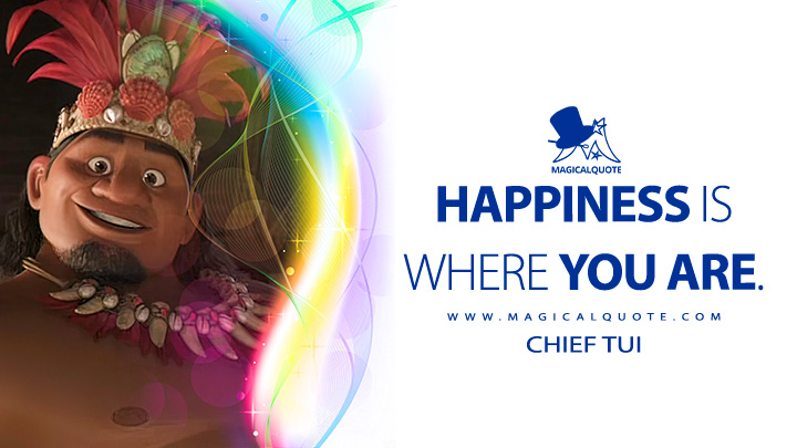 Happiness is where you are. - Chief Tui (Moana 2016 Quotes, Disney Short Happiness Movie Quotes)
