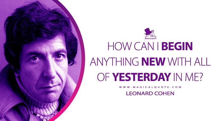 How can I begin anything new with all of yesterday in me? - Leonard Cohen (Beautiful Losers Quotes)