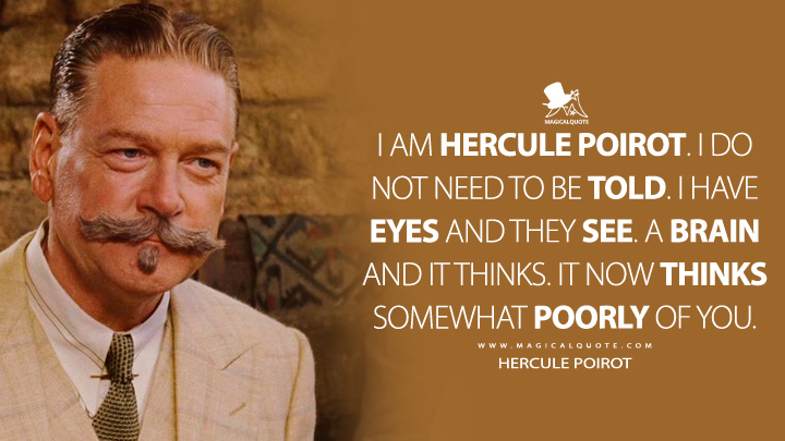 I am Hercule Poirot. I do not need to be told. I have eyes and they see. A brain and it thinks. It now thinks somewhat poorly of you. - Hercule Poirot (Death on the Nile 2022 Movie Quotes)