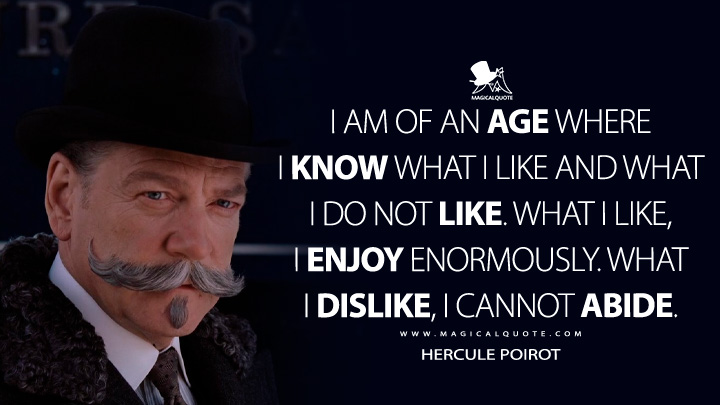 I am of an age where I know what I like and what I do not like. What I like, I enjoy enormously. What I dislike, I cannot abide. - Hercule Poirot (Murder on the Orient Express 2017 Movie Quotes)