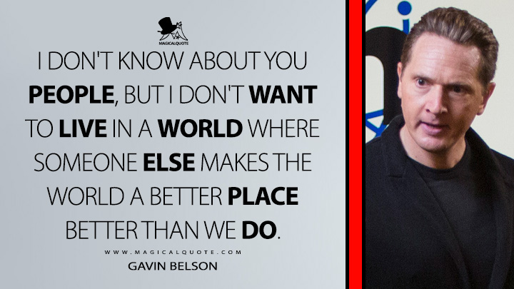 I don't know about you people, but I don't want to live in a world where someone else makes the world a better place better than we do. - Gavin Belson (Silicon Valley HBO TV Series Quotes)