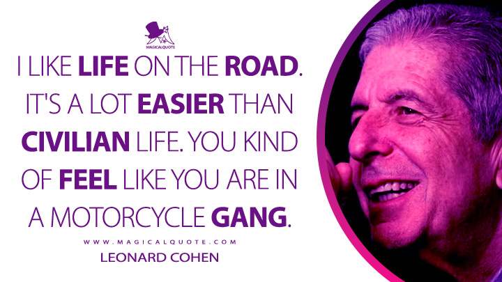 I like life on the road. It's a lot easier than civilian life. You kind of feel like you are in a motorcycle gang. - Leonard Cohen Quotes