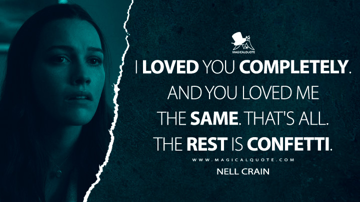 I loved you completely. And you loved me the same. That's all. The rest is confetti. - Nell Crain (The Haunting of Hill House Netflix Quotes)