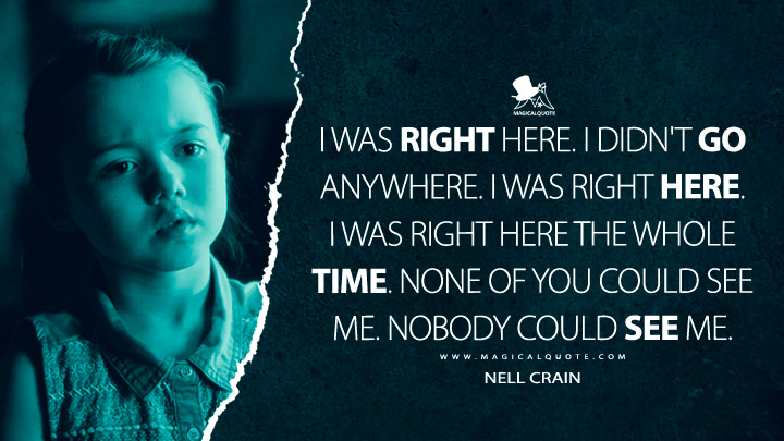 I was right here. I didn't go anywhere. I was right here. I was right here the whole time. None of you could see me. Nobody could see me. - Nell Crain (The Haunting of Hill House Netflix Quotes)