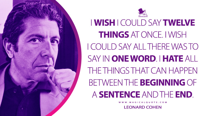 I wish I could say twelve things at once. I wish I could say all there was to say in one word. I hate all the things that can happen between the beginning of a sentence and the end. - Leonard Cohen (The Favourite Game Quotes)