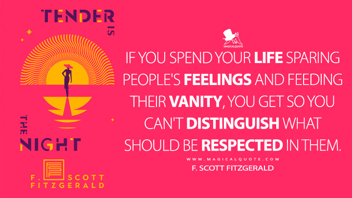 If you spend your life sparing people's feelings and feeding their vanity, you get so you can't distinguish what should be respected in them. - F. Scott Fitzgerald (Tender is the Night Quotes)
