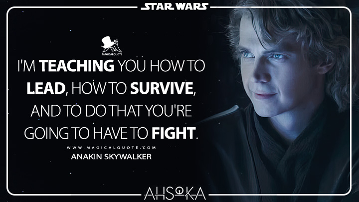 I'm teaching you how to lead, how to survive, and to do that you're going to have to fight. - Anakin Skywalker (Ahsoka Quotes)