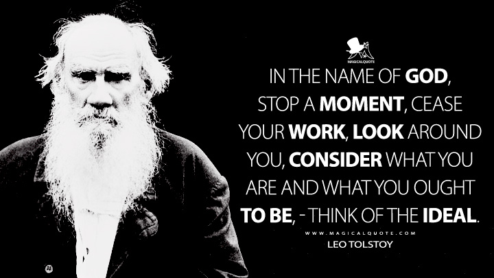In the name of God, stop a moment, cease your work, look around you, consider what you are and what you ought to be, - think of the ideal. - Leo Tolstoy Quotes