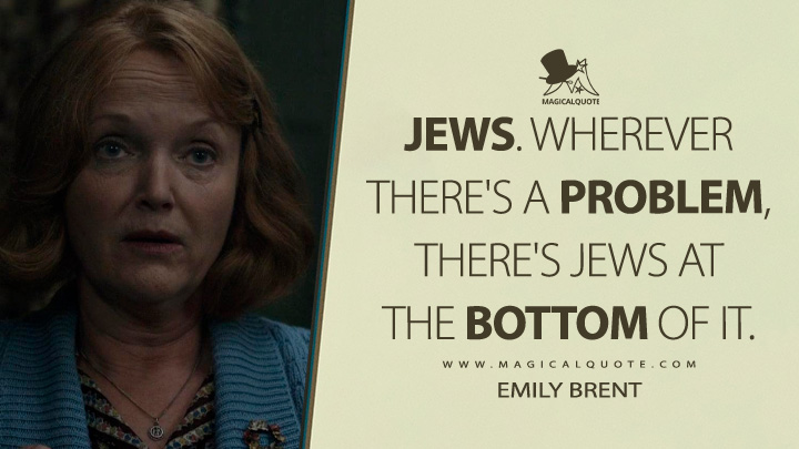 Jews. Wherever there's a problem, there's Jews at the bottom of it. - Emily Brent (And Then There Were None 2015 TV Series Quotes)