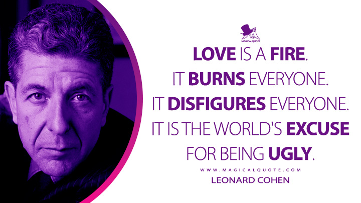 Love is a fire. It burns everyone. It disfigures everyone. It is the world's excuse for being ugly. - Leonard Cohen (The Energy of Slaves Quotes)
