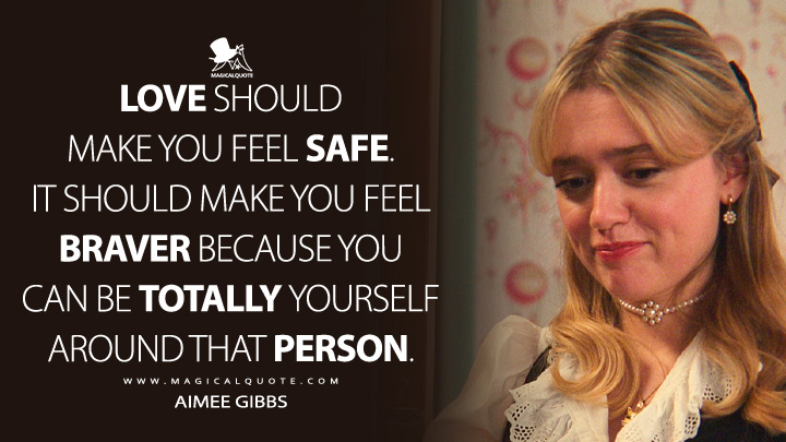 Love should make you feel safe. It should make you feel braver because you can be totally yourself around that person. - Aimee Gibbs (Sex Education Netflix Quotes)