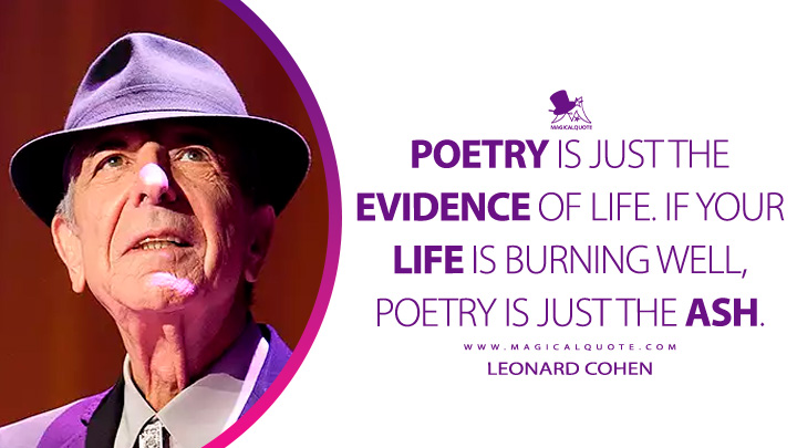Poetry is just the evidence of life. If your life is burning well, poetry is just the ash. - Leonard Cohen (Poetry Quotes)