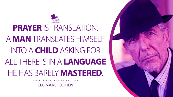 Prayer is translation. A man translates himself into a child asking for all there is in a language he has barely mastered. - Leonard Cohen (Beautiful Losers Quotes)