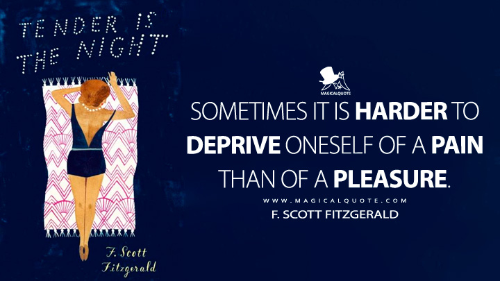 Sometimes it is harder to deprive oneself of a pain than of a pleasure. - F. Scott Fitzgerald  (Tender is the Night Quotes)