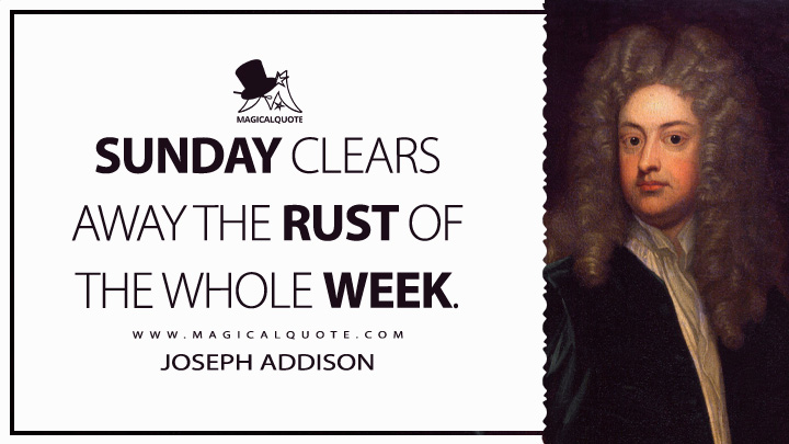 Sunday clears away the rust of the whole week. - Joseph Addison Quotes (Weekend Ended Quotes)