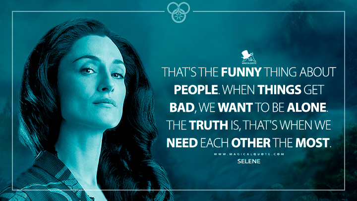 That's the funny thing about people. When things get bad, we want to be alone. The truth is, that's when we need each other the most. - Selene (The Wheel of Time TV Series Quotes)