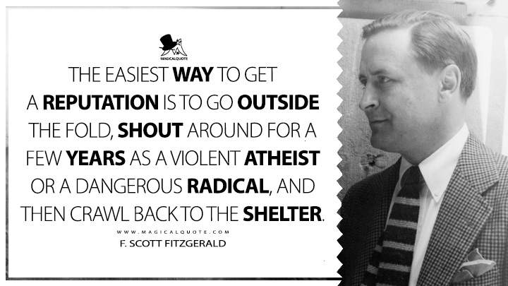 The easiest way to get a reputation is to go outside the fold, shout around for a few years as a violent atheist or a dangerous radical, and then crawl back to the shelter. - F. Scott Fitzgerald (The Crack-Up Quotes)
