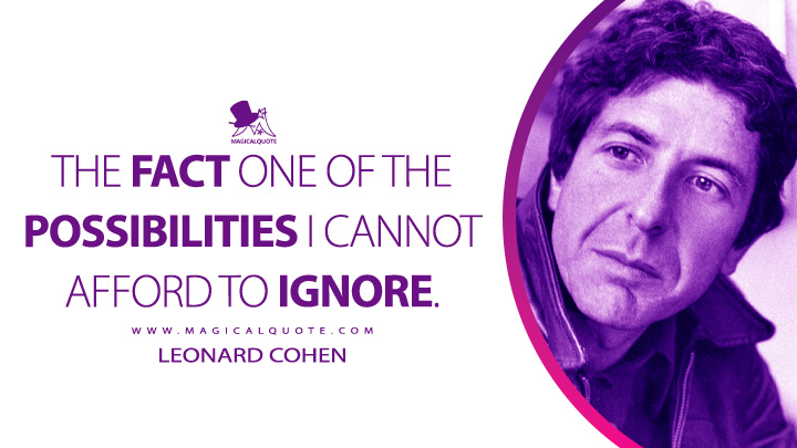 The fact one of the possibilities I cannot afford to ignore. - Leonard Cohen (Beautiful Losers Quotes)