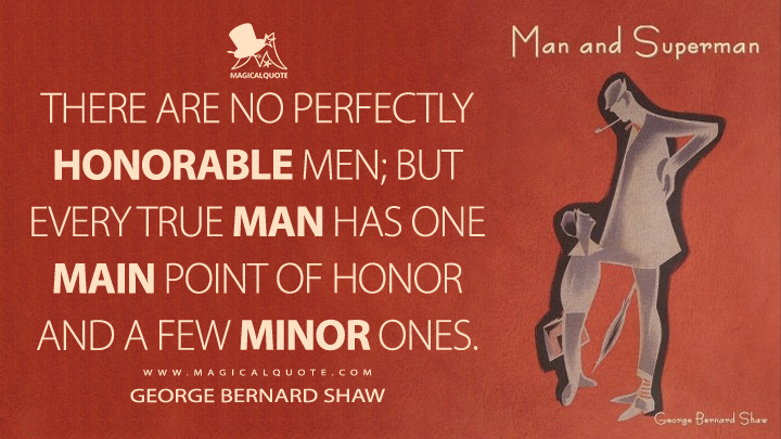 There are no perfectly honorable men; but every true man has one main point of honor and a few minor ones. - George Bernard Shaw (Man and Superman 1903 Quotes)