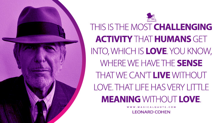 This is the most challenging activity that humans get into, which is love. You know, where we have the sense that we can't live without love. That life has very little meaning without love. - Leonard Cohen Quotes