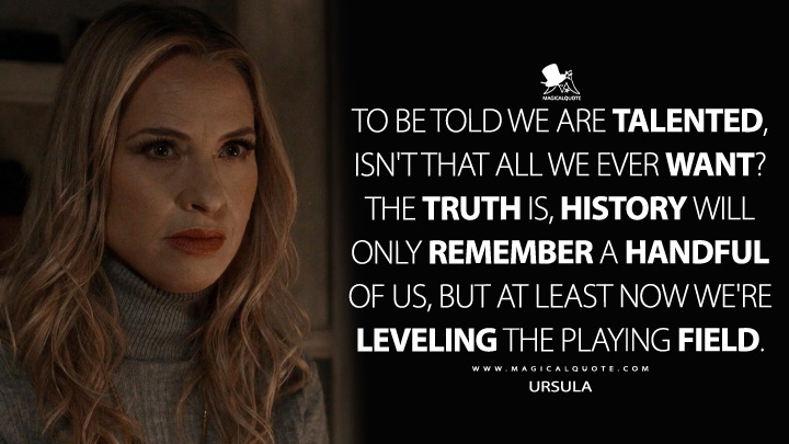 To be told we are talented, isn't that all we ever want? The truth is, history will only remember a handful of us, but at least now we're leveling the playing field. - Ursula (American Horror Story Quotes)