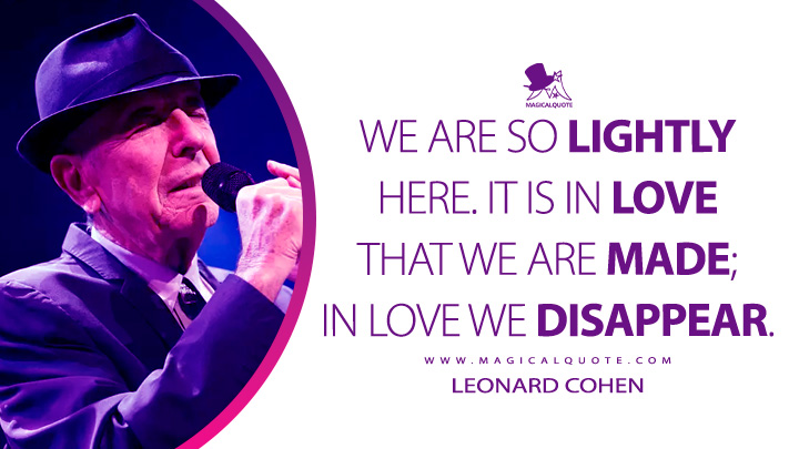 We are so lightly here. It is in love that we are made; in love we disappear. - Leonard Cohen (Boogie Street Quotes)