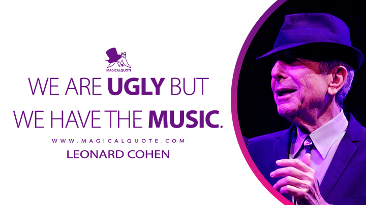 We are ugly but we have the music. - Leonard Cohen (Chelsea Hotel #2 Music Quotes)