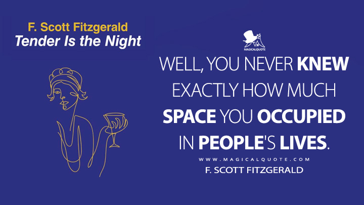 Well, you never knew exactly how much space you occupied in people's lives. - F. Scott Fitzgerald (Tender is the Night Quotes)