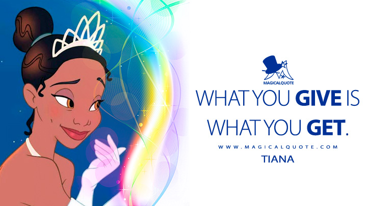 What you give is what you get. - Tiana (The Princess and the Frog Quotes, Disney Short Wisdom Movie Quotes)