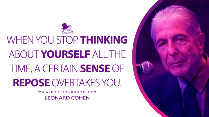 When you stop thinking about yourself all the time, a certain sense of repose overtakes you. - Leonard Cohen Quotes