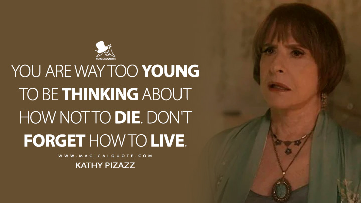 You are way too young to be thinking about how not to die. Don't forget how to live. - Kathy Pizazz (American Horror Story Quotes)