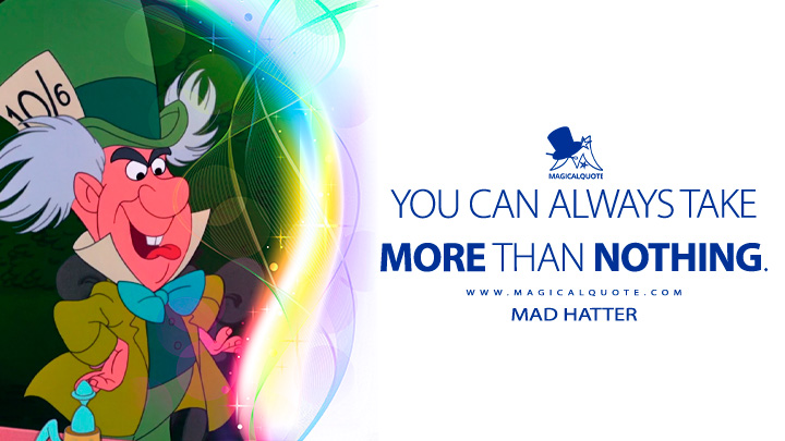 You can always take more than nothing. - Mad Hatter (Alice in Wonderland 1951 Quotes, Disney Short Movie Quotes)
