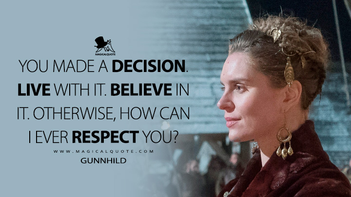 You made a decision. Live with it. Believe in it. Otherwise, how can I ever respect you? - Gunnhild (Vikings TV Series Quotes)