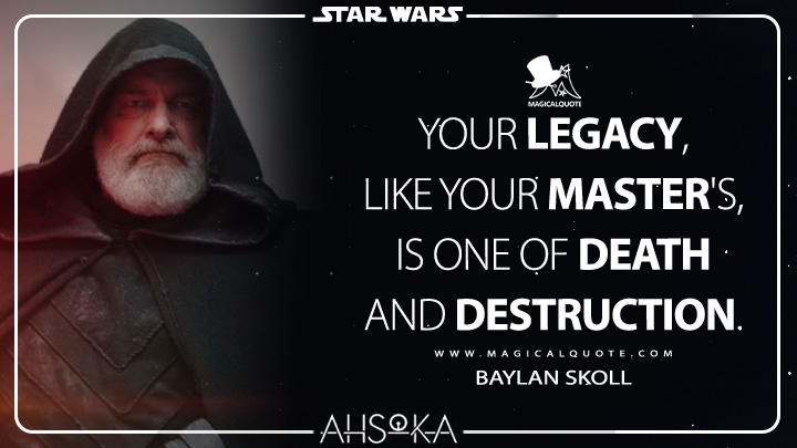 Your legacy, like your Master's, is one of death and destruction. - Baylan Skoll (Ahsoka Quotes)