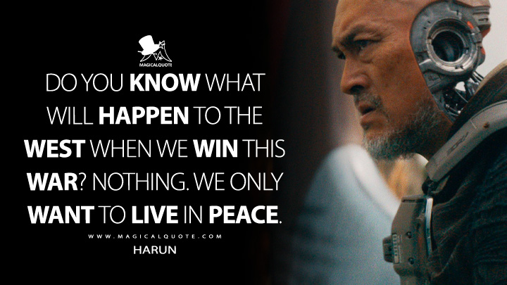 Do you know what will happen to the west when we win this war? Nothing. We only want to live in peace. - Harun (The Creator 2023 Movie Quotes)
