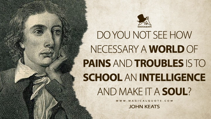 Do you not see how necessary a World of Pains and troubles is to school an Intelligence and make it a Soul? - John Keats Quotes