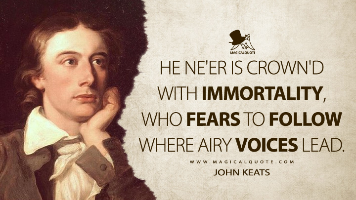 He ne'er is crown'd with immortality, who fears to follow where airy voices lead. - John Keats (Endymion Quotes about Immortality)