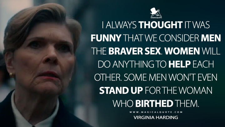 I always thought it was funny that we consider men the braver sеx. Women will do anything to help each other. Some men won't even stand up for the woman who birthed them. - Virginia Harding (American Horror Story Quotes)