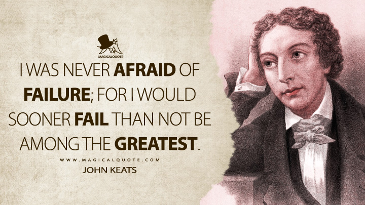I was never afraid of failure; for I would sooner fail than not be among the greatest. - John Keats Quotes