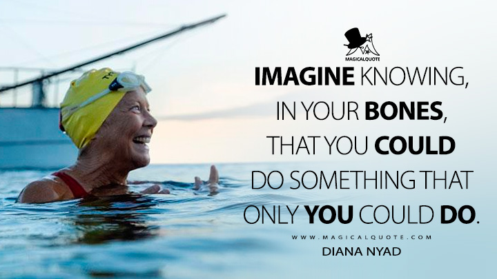 Imagine knowing, in your bones, that you could do something that only you could do. - Diana Nyad (Nyad 2023 Netflix Movie Quotes)